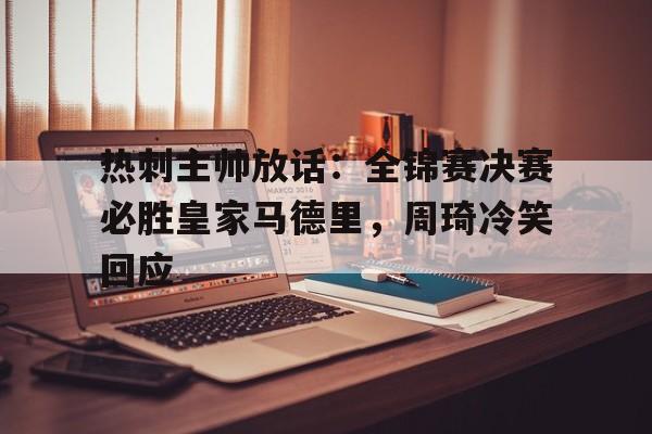 关于热刺主帅放话：全锦赛决赛必胜皇家马德里，周琦冷笑回应的信息